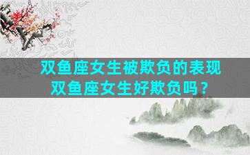 双鱼座女生被欺负的表现 双鱼座女生好欺负吗？